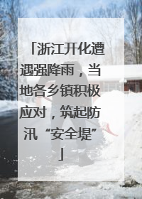 浙江开化遭遇强降雨，当地各乡镇积极应对，筑起防汛“安全堤”