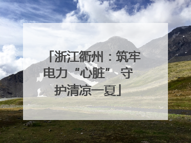 浙江衢州：筑牢电力“心脏” 守护清凉一夏