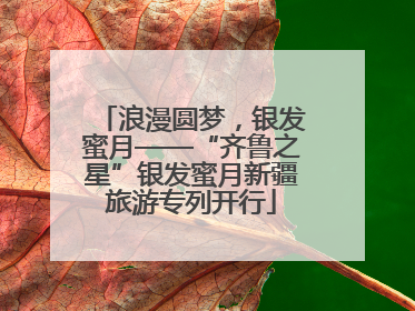 浪漫圆梦，银发蜜月——“齐鲁之星”银发蜜月新疆旅游专列开行