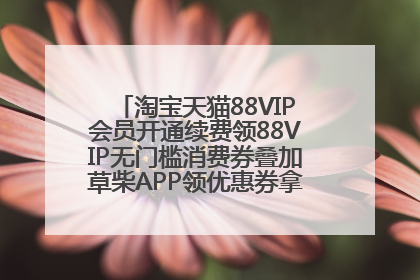 淘宝天猫88VIP会员开通续费领88VIP无门槛消费券叠加草柴APP领优惠券拿购物返利更省钱