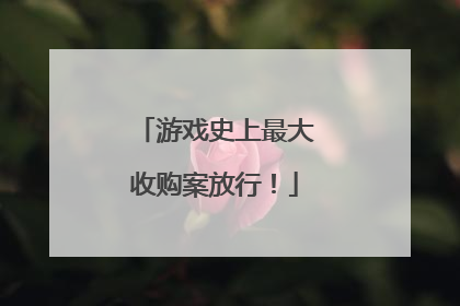 游戏史上最大收购案放行！