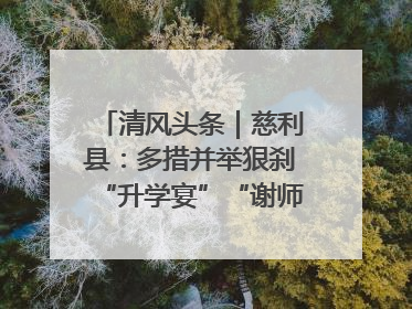 清风头条｜慈利县：多措并举狠刹“升学宴”“谢师宴”歪风