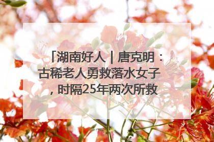 湖南好人｜唐克明：古稀老人勇救落水女子，时隔25年两次所救竟是同一人！