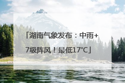 湖南气象发布：中雨+7级阵风！最低17℃