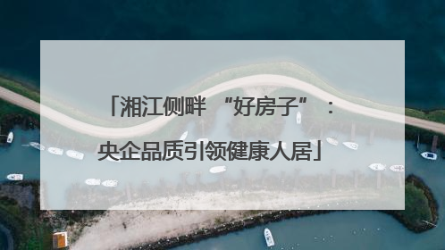 湘江侧畔 “好房子”：央企品质引领健康人居