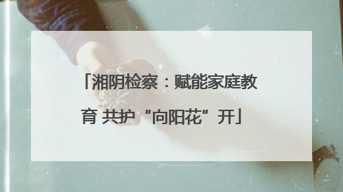 湘阴检察：赋能家庭教育 共护“向阳花”开