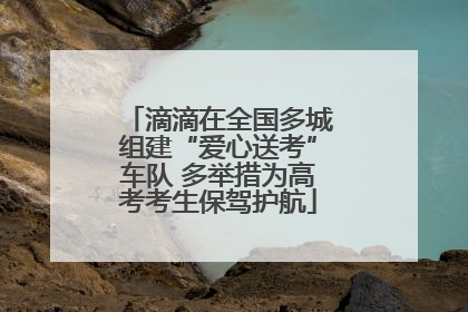 滴滴在全国多城组建“爱心送考”车队 多举措为高考考生保驾护航
