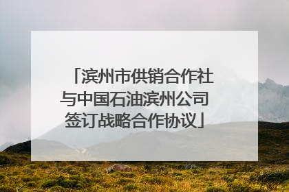 滨州市供销合作社与中国石油滨州公司签订战略合作协议