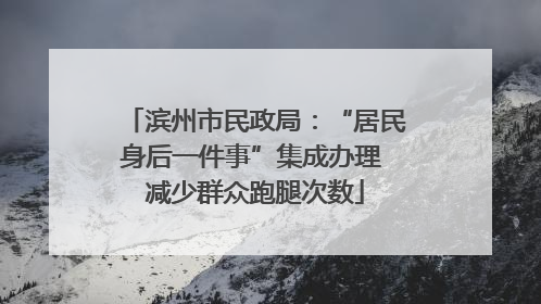 滨州市民政局：“居民身后一件事”集成办理 减少群众跑腿次数