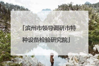 滨州市领导调研市特种设备检验研究院