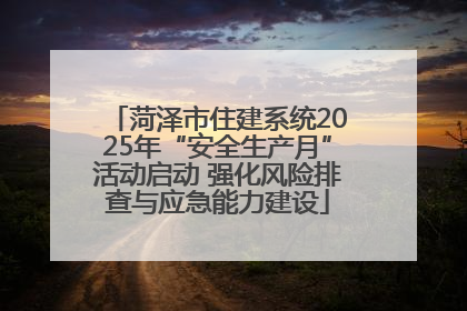 菏泽市住建系统2025年“安全生产月”活动启动 强化风险排查与应急能力建设