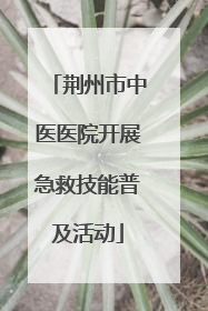 荆州市中医医院开展急救技能普及活动