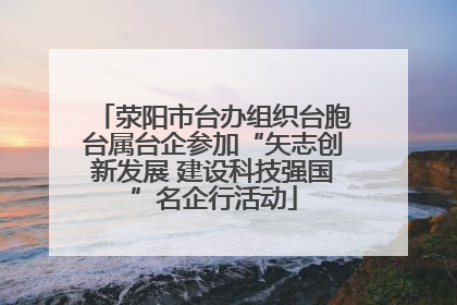 荥阳市台办组织台胞台属台企参加“矢志创新发展 建设科技强国”名企行活动
