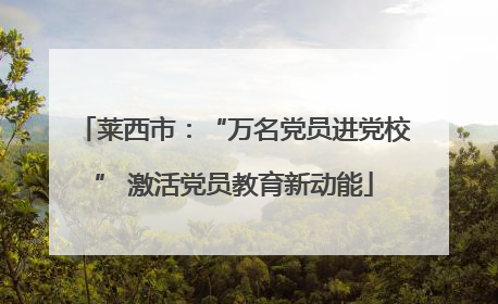 莱西市：“万名党员进党校” 激活党员教育新动能