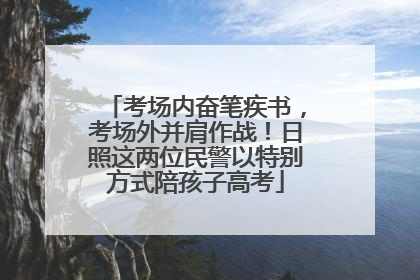 考场内奋笔疾书，考场外并肩作战！日照这两位民警以特别方式陪孩子高考