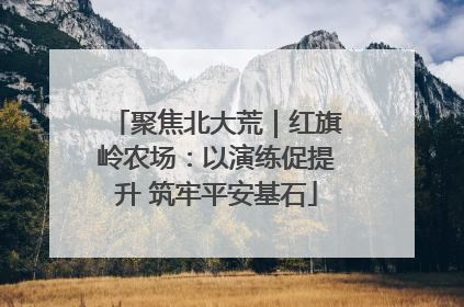 聚焦北大荒｜红旗岭农场：以演练促提升 筑牢平安基石