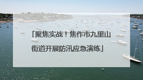 聚焦实战！焦作市九里山街道开展防汛应急演练