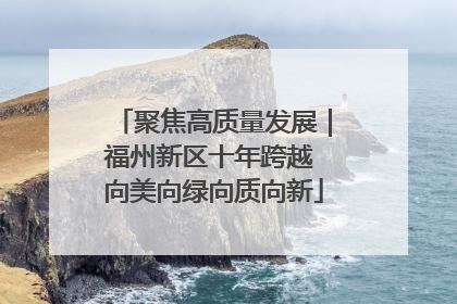 聚焦高质量发展｜福州新区十年跨越 向美向绿向质向新