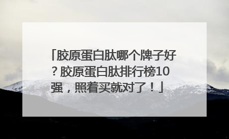 胶原蛋白肽哪个牌子好？胶原蛋白肽排行榜10强，照着买就对了！