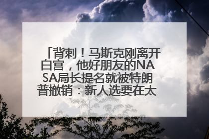 背刺！马斯克刚离开白宫，他好朋友的NASA局长提名就被特朗普撤销：新人选要在太空实现“美国优先”