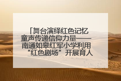 舞台演绎红色记忆 童声传递信仰力量——南通如皋红军小学利用“红色剧场”开展育人实践活动纪实