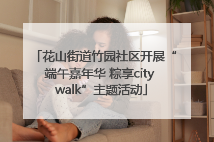 花山街道竹园社区开展“端午嘉年华 粽享city walk”主题活动