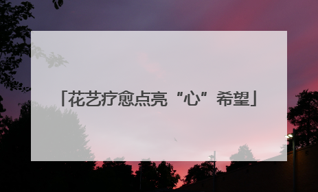 花艺疗愈点亮“心”希望