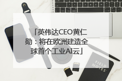 英伟达CEO黄仁勋：将在欧洲建造全球首个工业AI云