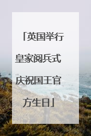英国举行皇家阅兵式庆祝国王官方生日