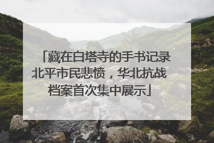 藏在白塔寺的手书记录北平市民悲愤，华北抗战档案首次集中展示