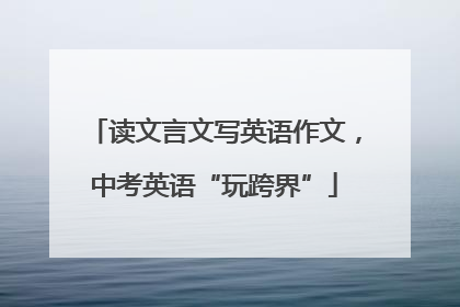 读文言文写英语作文，中考英语“玩跨界”
