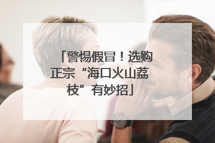 警惕假冒！选购正宗“海口火山荔枝”有妙招