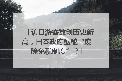 访日游客数创历史新高，日本政府酝酿“废除免税制度”？