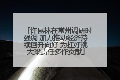 许昆林在常州调研时强调 加力推动经济持续回升向好 为扛好挑大梁责任多作贡献