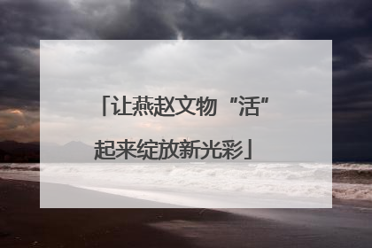 让燕赵文物“活”起来绽放新光彩
