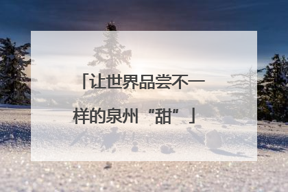 让世界品尝不一样的泉州“甜”