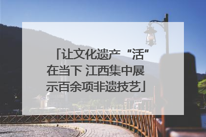 让文化遗产“活”在当下 江西集中展示百余项非遗技艺
