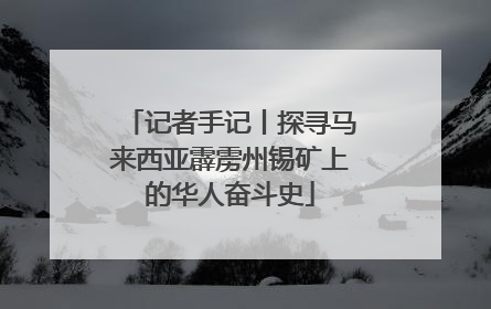记者手记丨探寻马来西亚霹雳州锡矿上的华人奋斗史