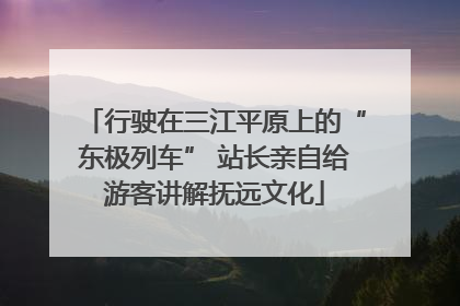 行驶在三江平原上的“东极列车” 站长亲自给游客讲解抚远文化