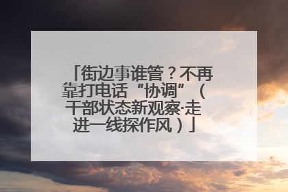 街边事谁管？不再靠打电话“协调”（干部状态新观察·走进一线探作风）