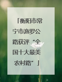 衡阳市常宁市渔罗公路获评“全国十大最美农村路”
