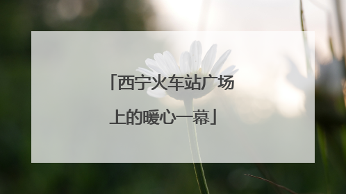 西宁火车站广场上的暖心一幕