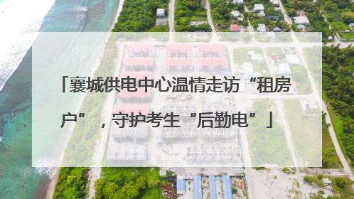 襄城供电中心温情走访“租房户”，守护考生“后勤电”