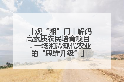 观“湘”门丨解码高素质农民培育项目：一场湘潭现代农业的“思维升级”