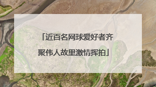 近百名网球爱好者齐聚伟人故里激情挥拍