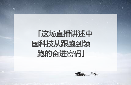 这场直播讲述中国科技从跟跑到领跑的奋进密码