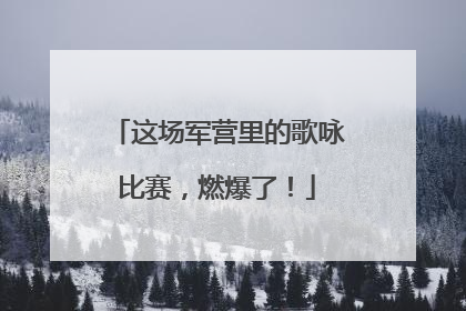 这场军营里的歌咏比赛，燃爆了！