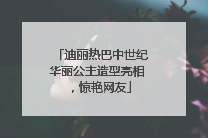 迪丽热巴中世纪华丽公主造型亮相，惊艳网友