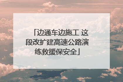 边通车边施工 这段改扩建高速公路演练救援保安全