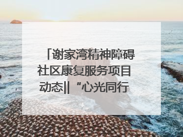谢家湾精神障碍社区康复服务项目动态‖“心光同行·愈见美好——公益讲堂与健康义诊”活动
